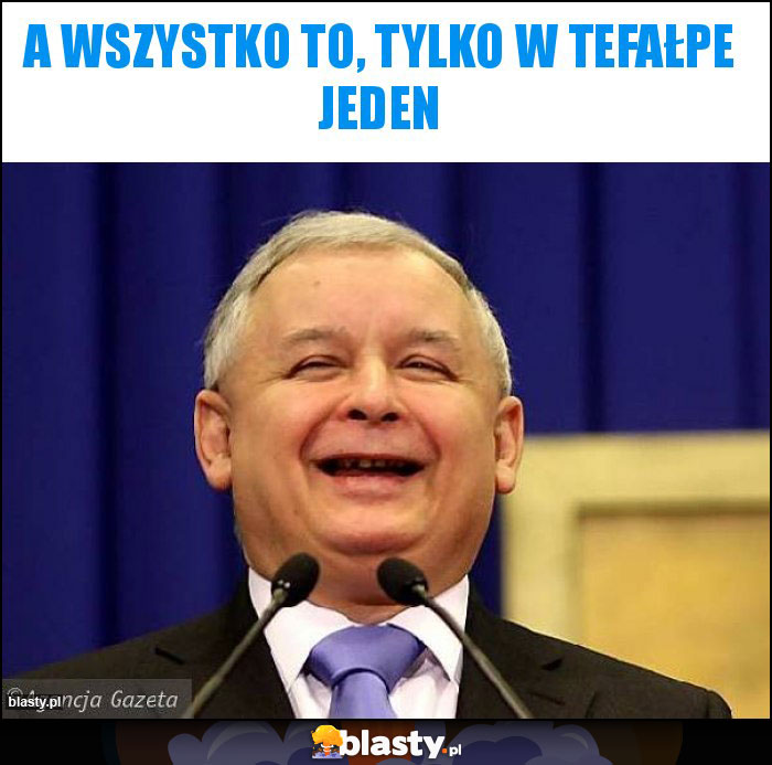 A wszystko to, tylko w tefałpe jeden