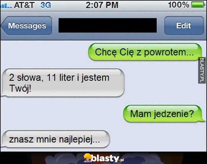 Chcę Cię z powrotem, 2 słowa, 11 liter i jestem Twój! Mam jedzenie? Znasz mnie najlepiej...