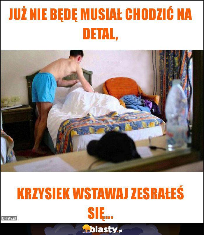 Już nie będę musiał chodzić na detal,