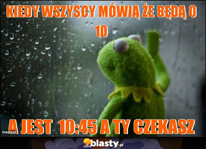 Kiedy wszyscy mówią że będą o 10