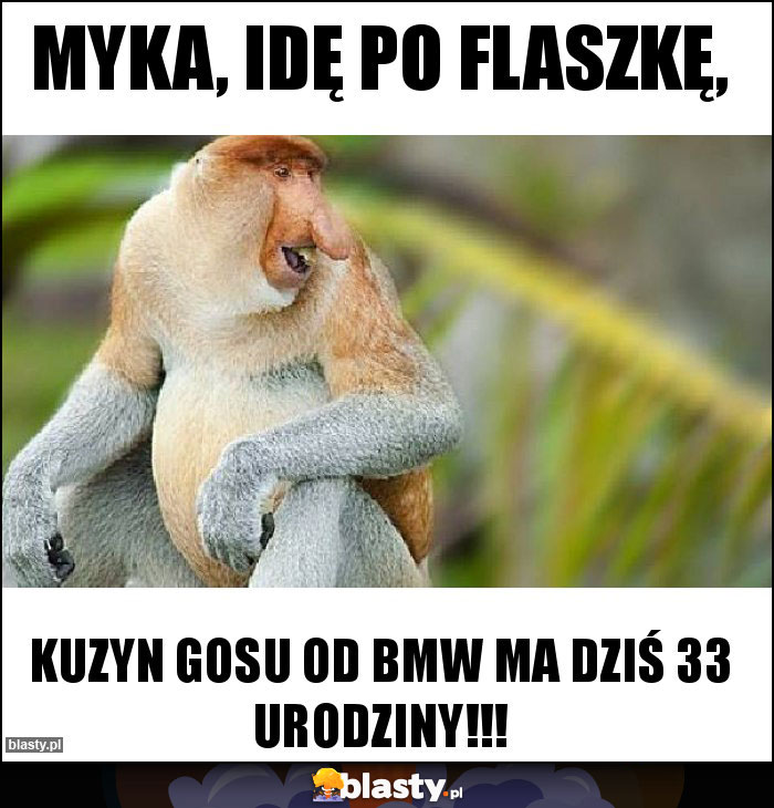 Myka, idę po flaszkę,