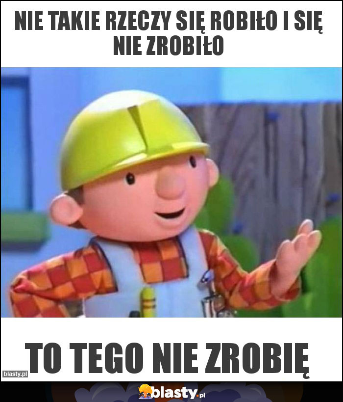 Nie takie rzeczy się robiło i się nie zrobiło