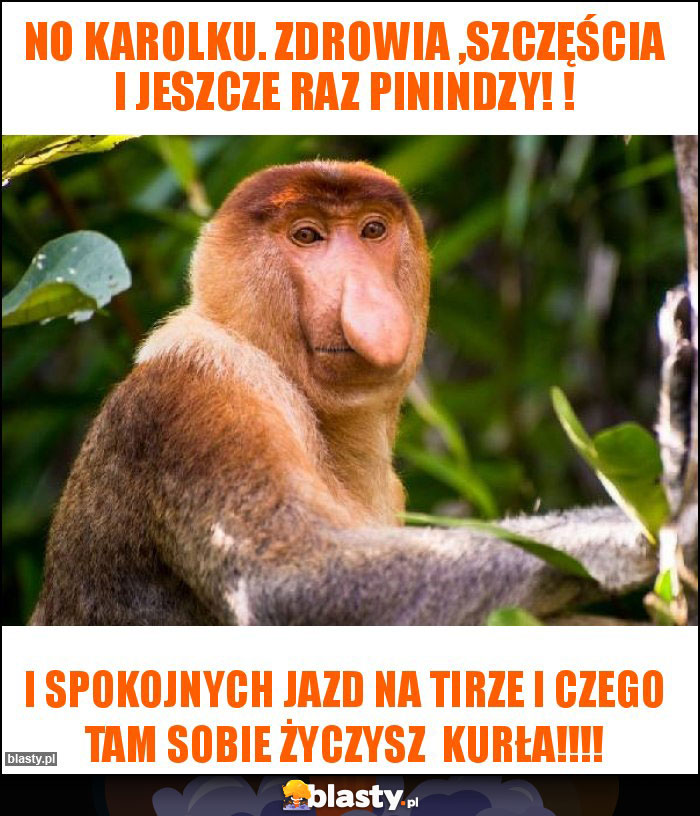 No Karolku. Zdrowia ,szczęścia i jeszcze raz pinindzy! !