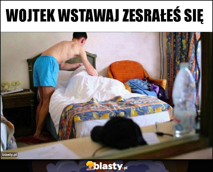 Wojtek wstawaj zesrałeś się