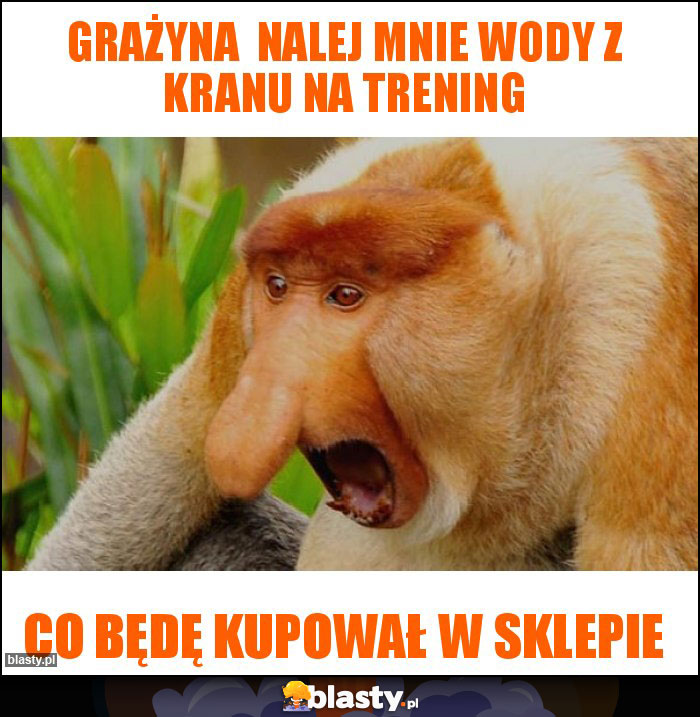 Grażyna  nalej mnie wody z kranu na trening