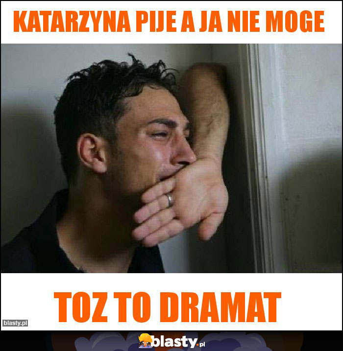 Katarzyna pije a ja nie moge