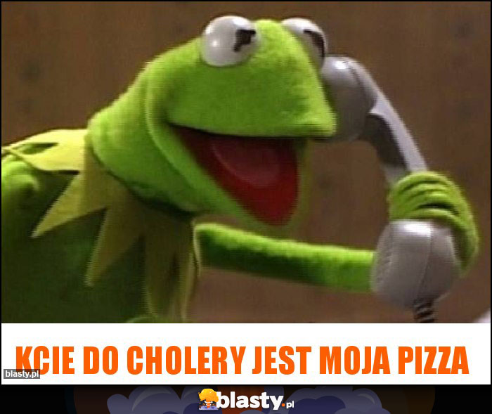 Kcie do cholery jest moja pizza