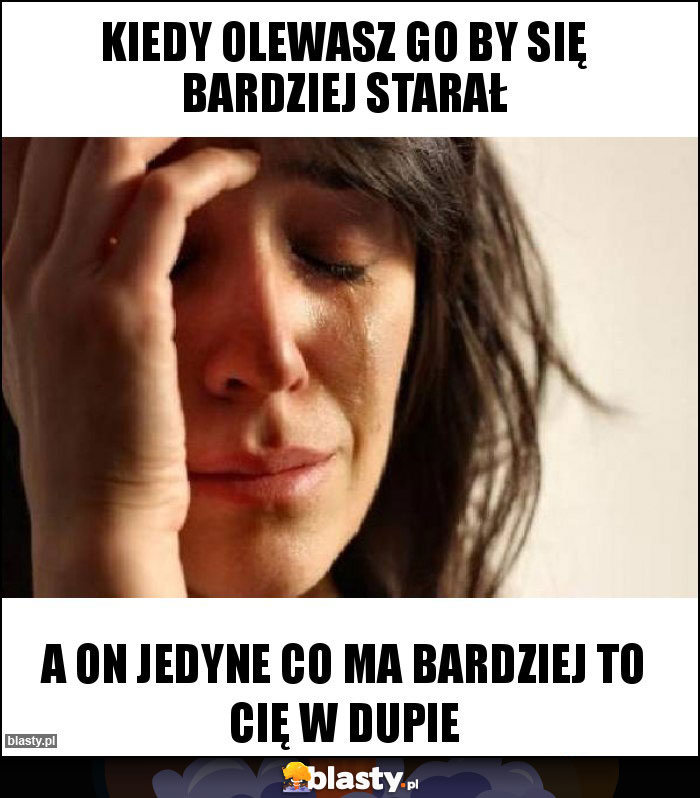 Kiedy olewasz go by się bardziej starał