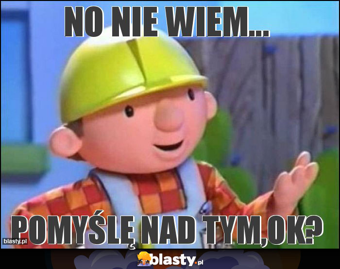 No nie wiem...