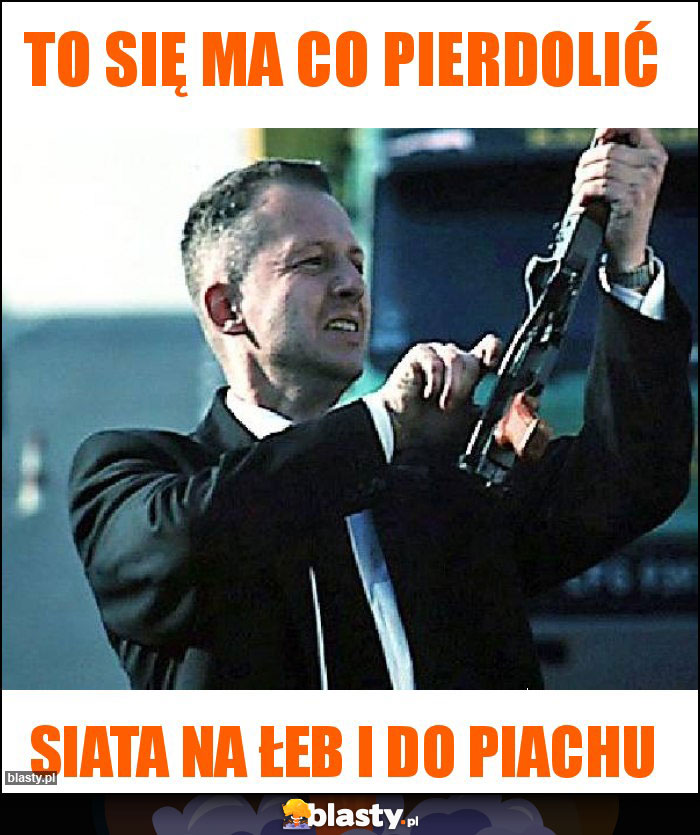 TO SIĘ MA CO PIERDOLIĆ