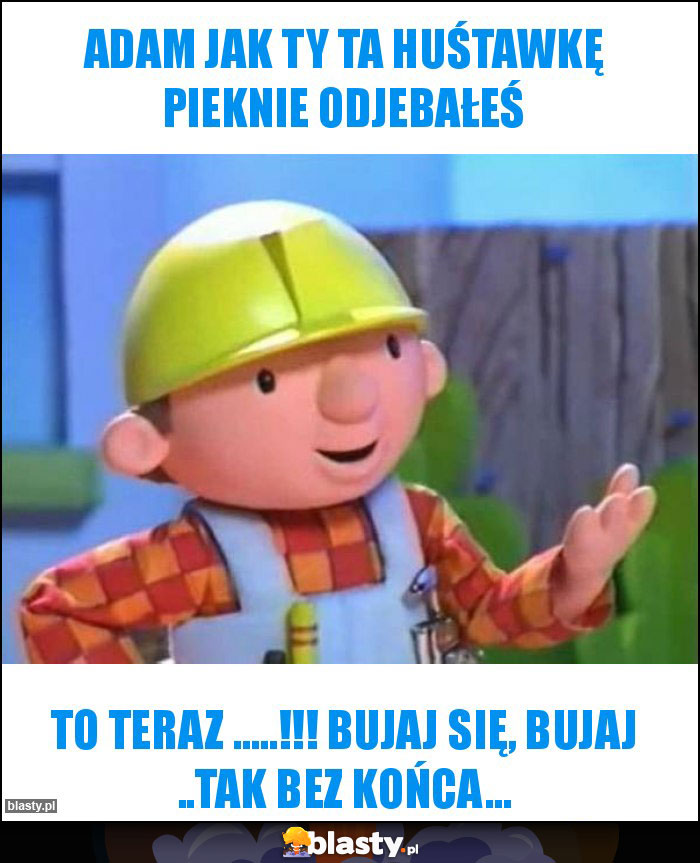 Adam jak ty ta huśtawkę pieknie odjebałeś