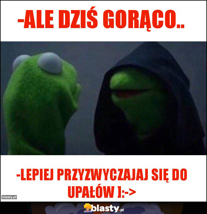 -Ale dziś gorąco..