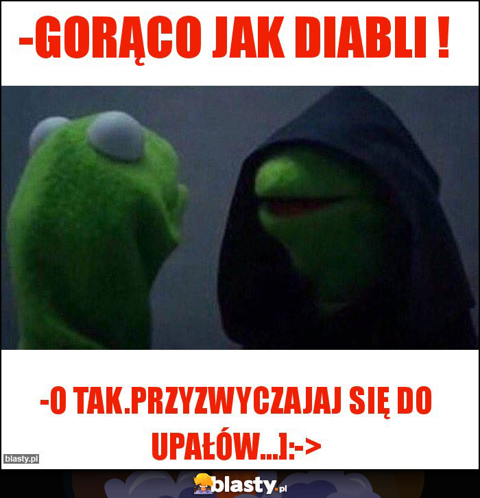 -Gorąco jak diabli !