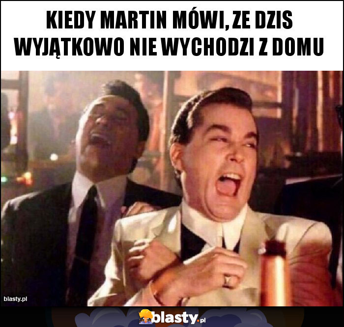 Kiedy martin mówi, ze dzis wyjątkowo nie wychodzi z domu