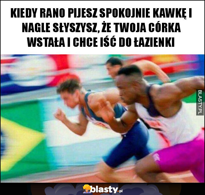 kiedy rano pijesz spokojnie kawkę i nagle słyszysz, że twoja córka wstała i chce iść do łazienki