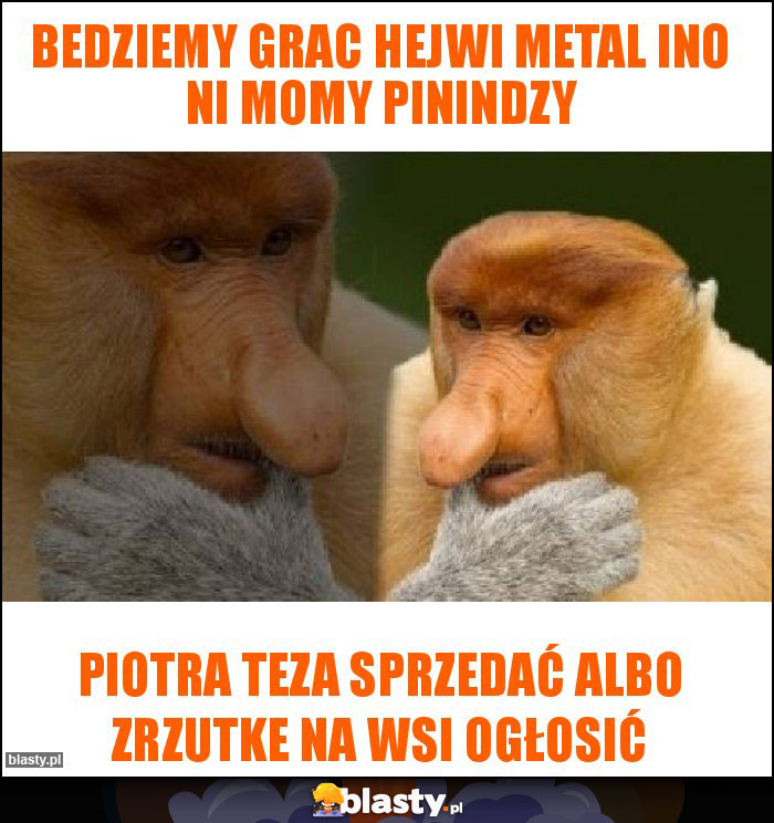 bedziemy grac hejwi metal ino ni momy pinindzy