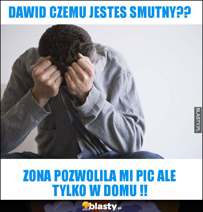 DAWID CZEMU JESTES SMUTNY??