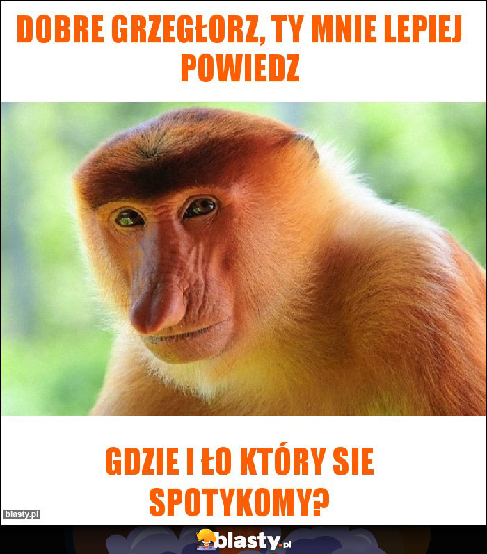 Dobre grzegłorz, ty mnie lepiej powiedz