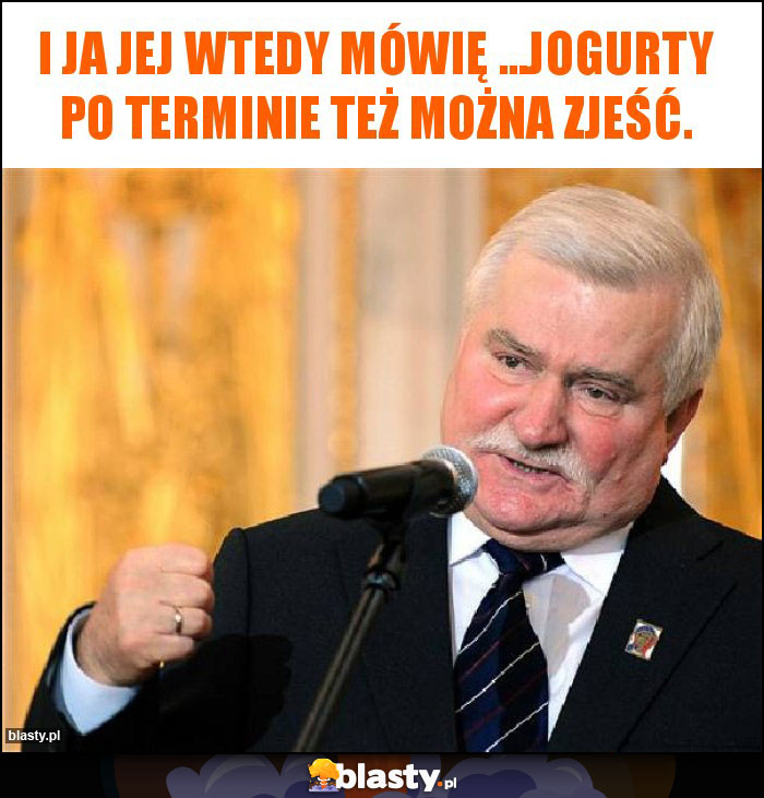 I ja jej wtedy mówię ...jogurty po terminie też można zjeść.