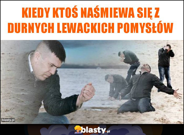 Kiedy ktoś naśmiewa się z durnych lewackich pomysłów