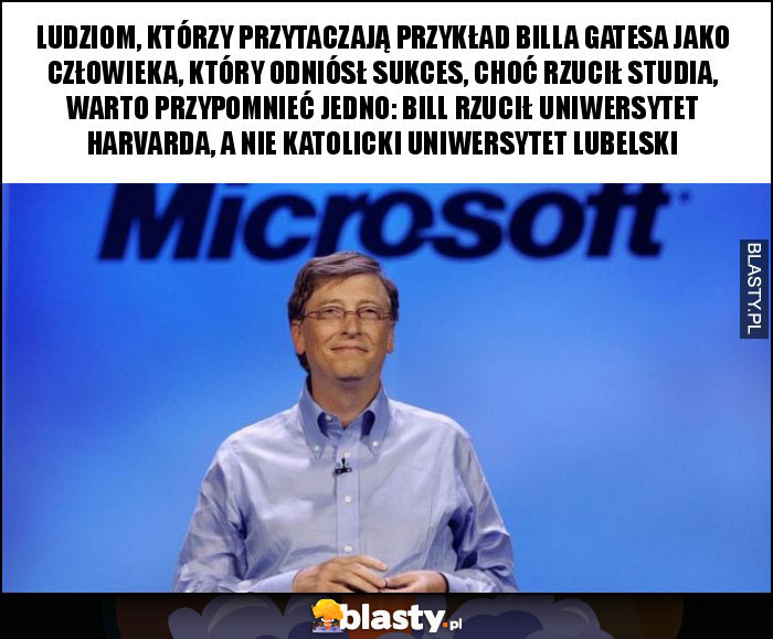 Ludziom, którzy przytaczają przykład Billa Gatesa jako człowieka, który odniósł sukces, choć rzucił studia, warto przypomnieć jedno: Bill rzucił Uniwersytet Harvarda, a nie katolicki uniwersytet lubelski