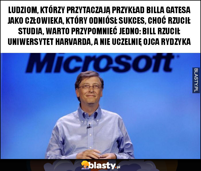 Ludziom, którzy przytaczają przykład Billa Gatesa jako człowieka, który odniósł sukces, choć rzucił studia, warto przypomnieć jedno: Bill rzucił Uniwersytet Harvarda, a nie uczelnię ojca rydzyka