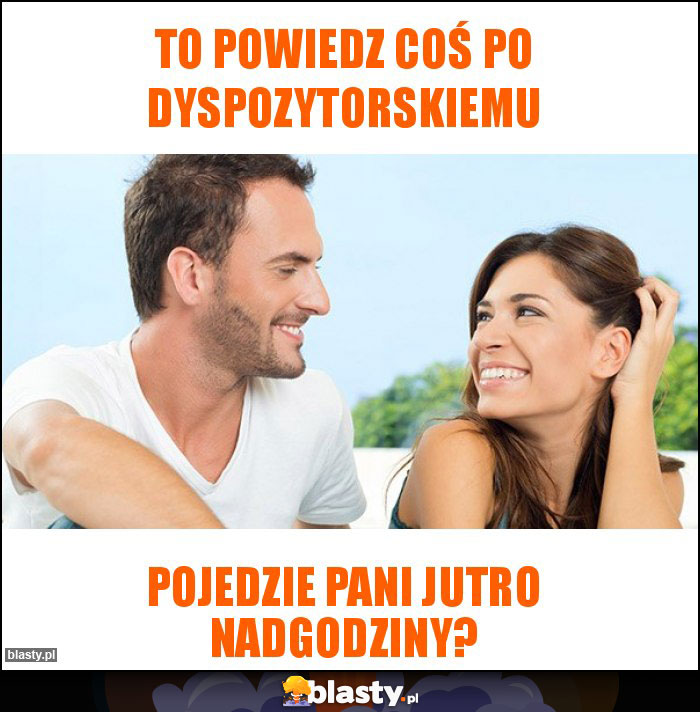 To powiedz coś po dyspozytorskiemu