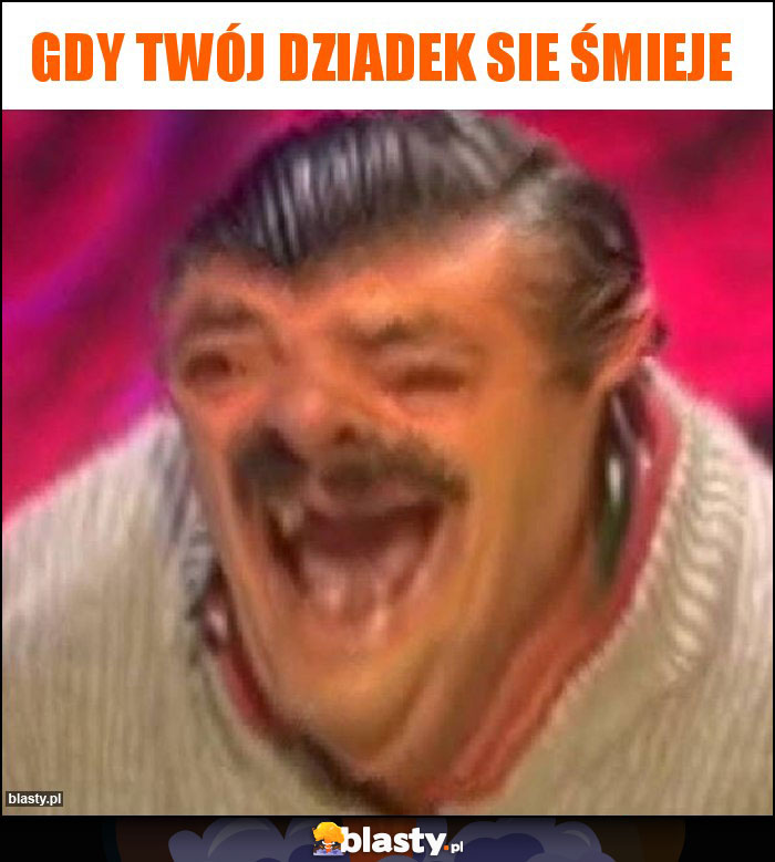 GDY TWÓJ DZIADEK SIE ŚMIEJE