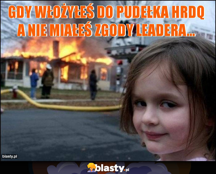 Gdy włożyłeś do pudełka HRDQ a nie miałeś zgody Leadera...