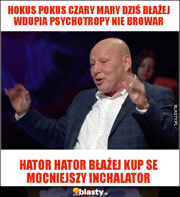 Hokus pokus czary Mary dziś Błażej wdupia psychotropy nie browar