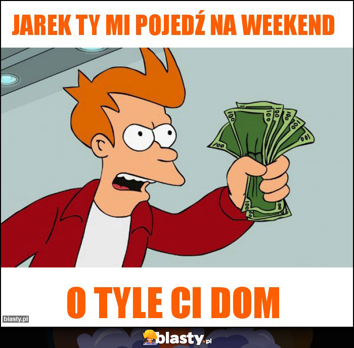 Jarek ty mi pojedź na weekend