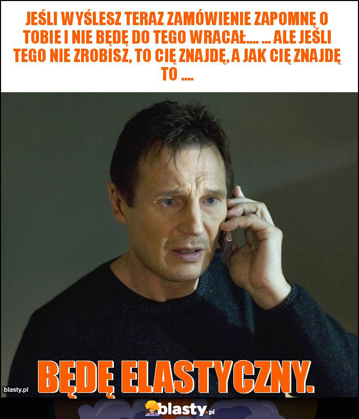 Jeśli wyślesz teraz zamówienie zapomnę o Tobie i nie będę do tego wracał.... ... ale jeśli tego nie zrobisz, to Cię znajdę, a jak Cię znajdę to ....