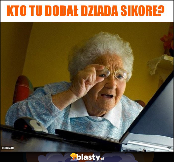 Kto tu dodał dziada sikore?