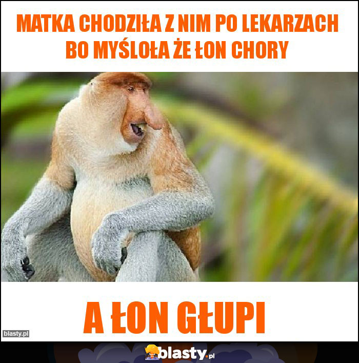 matka chodziła z nim po lekarzach bo myśloła że łon chory