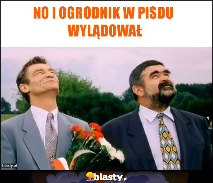 No i ogrodnik w pisdu  wylądował