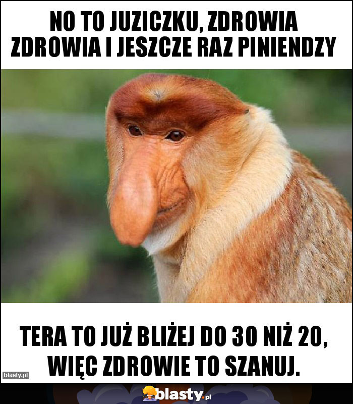 No to Juziczku, zdrowia zdrowia i jeszcze raz piniendzy