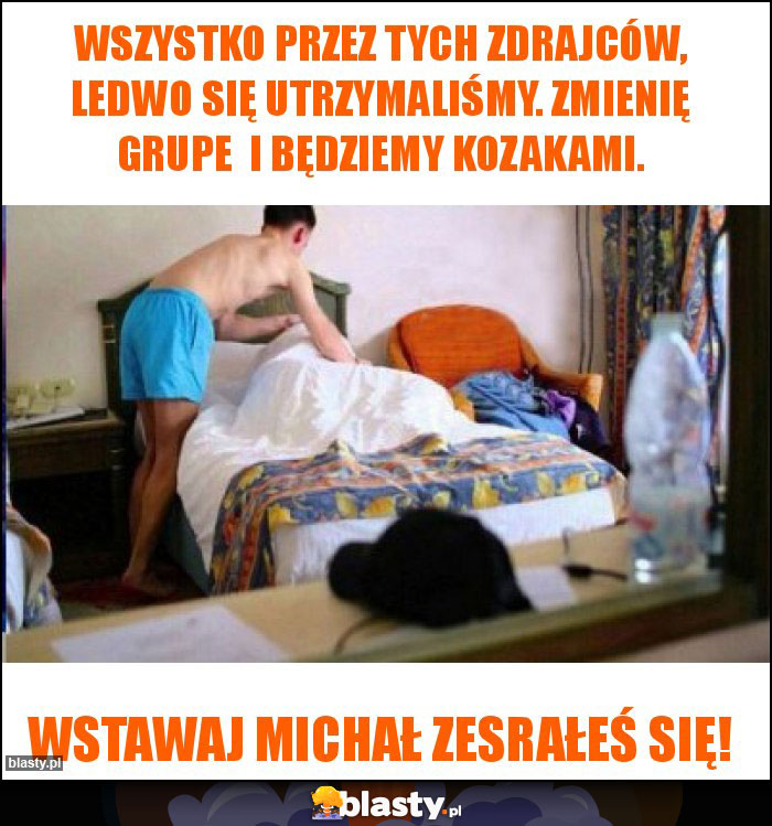 Wszystko przez tych zdrajców, ledwo się utrzymaliśmy. Zmienię grupe  i będziemy kozakami.