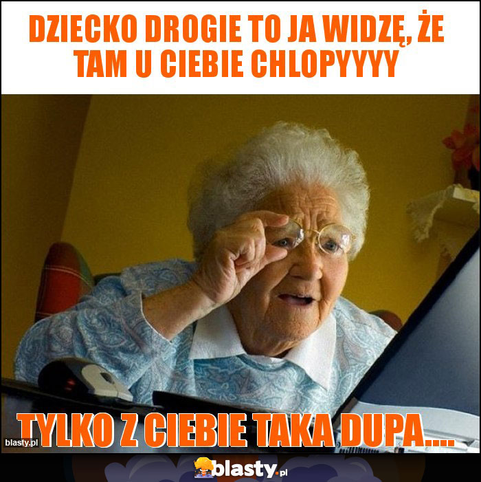 Dziecko drogie to ja widzę, że tam u ciebie chlopyyyy