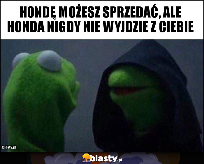 Hondę możesz sprzedać, ale honda nigdy nie wyjdzie z Ciebie