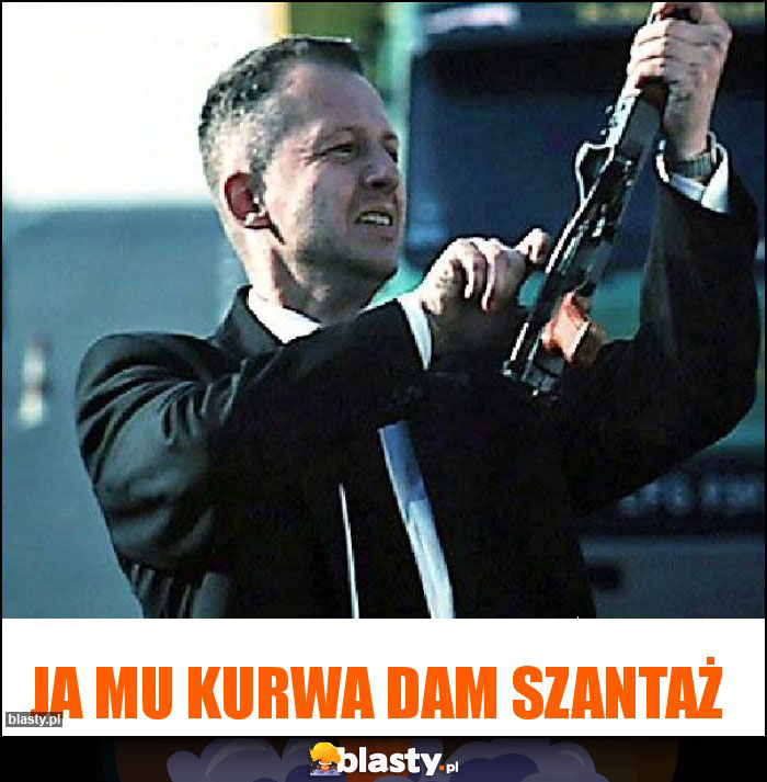 Ja mu kurwa dam szantaż