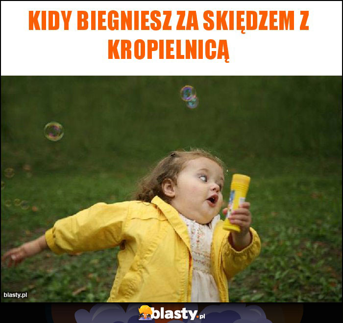 Kidy biegniesz za skiędzem z kropielnicą