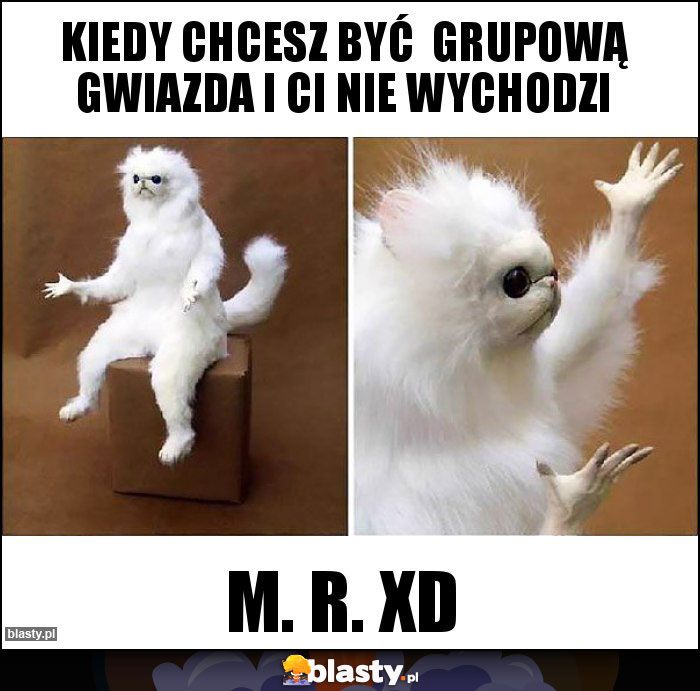 Kiedy chcesz być  grupową gwiazda i Ci nie wychodzi