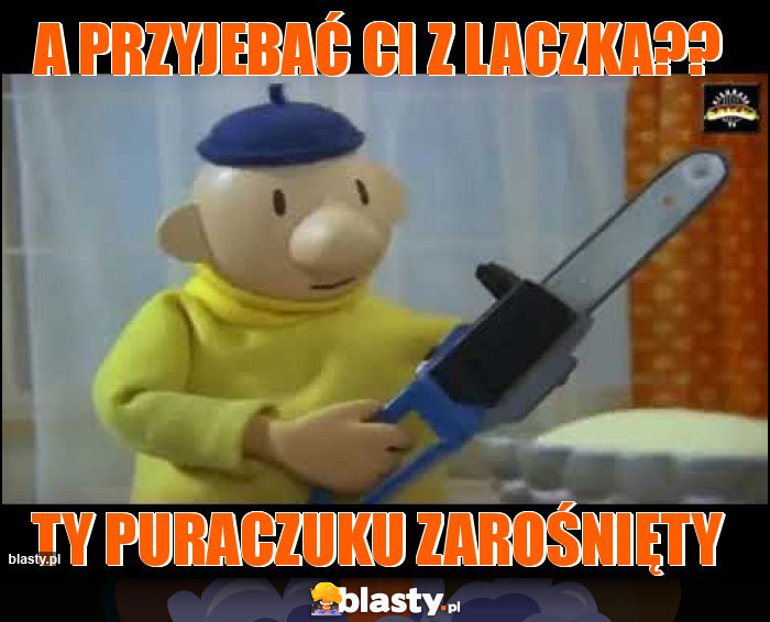 A przyjebać Ci z laczka??