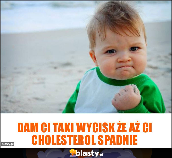 Dam ci taki wycisk że aż ci cholesterol spadnie