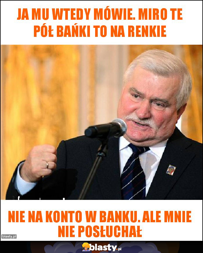 Ja mu wtedy mówie. Miro te pół bańki to na renkie