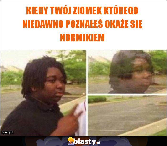 Kiedy twój ziomek którego niedawno poznałeś okaże się normikiem