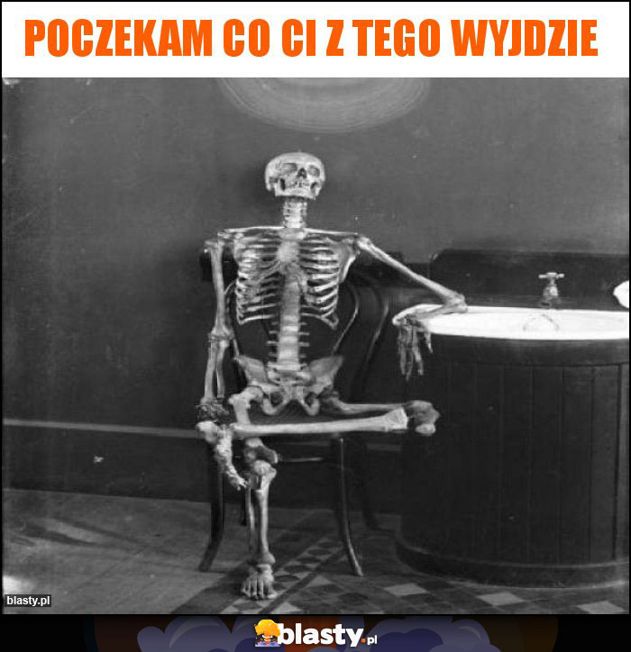 Poczekam co ci z tego wyjdzie