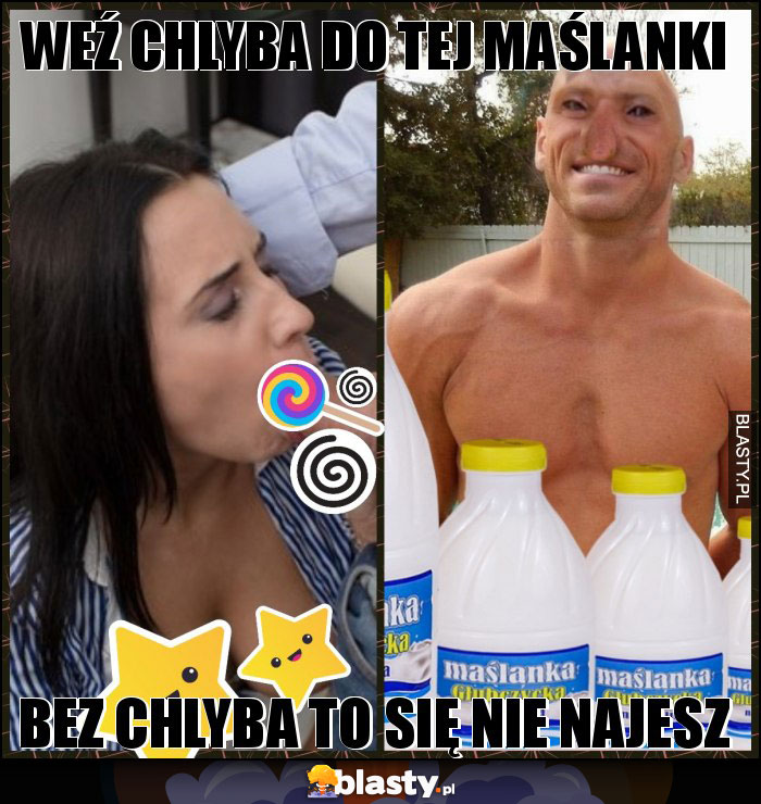 Weź chlyba do tej maślanki