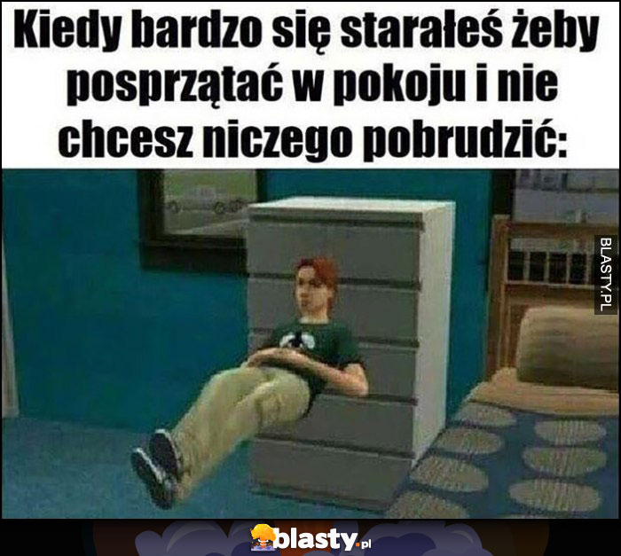 Kiedy bardzo się starałeś żeby posprzątać w pokoju i nie chcesz niczego pobrudzić lewituje w powietrzu