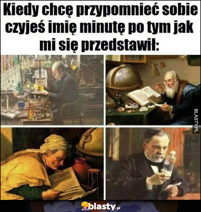 Kiedy chcę przypomnieć sobie czyjeś imię minutę po tym jak mi się przedstawił